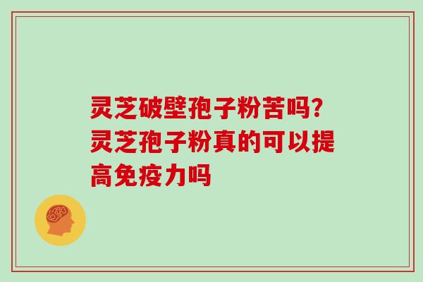 灵芝破壁孢子粉苦吗？灵芝孢子粉真的可以提高免疫力吗