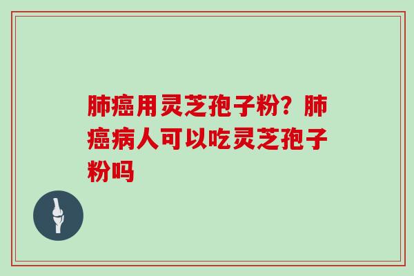 肺癌用灵芝孢子粉？肺癌病人可以吃灵芝孢子粉吗