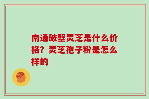南通破壁灵芝是什么价格？灵芝孢子粉是怎么样的