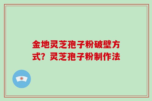 金地灵芝孢子粉破壁方式？灵芝孢子粉制作法