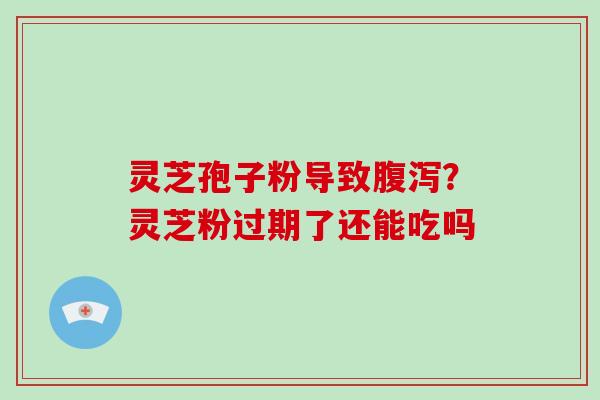 灵芝孢子粉导致腹泻？灵芝粉过期了还能吃吗