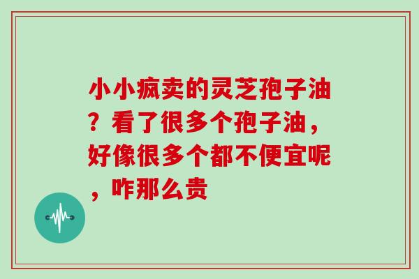 小小疯卖的灵芝孢子油？看了很多个孢子油，好像很多个都不便宜呢，咋那么贵