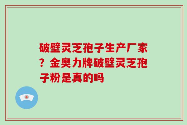 破壁灵芝孢子生产厂家?金奥力牌破壁灵芝孢子粉是真的吗-第1张图片-灵芝大师 破壁灵芝孢子生产厂家?金奥力牌破壁灵芝孢子粉是真的吗-第1张图片-灵芝大师