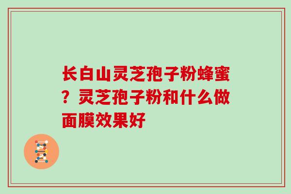 长白山灵芝孢子粉蜂蜜？灵芝孢子粉和什么做面膜效果好-第1张图片-灵芝大师