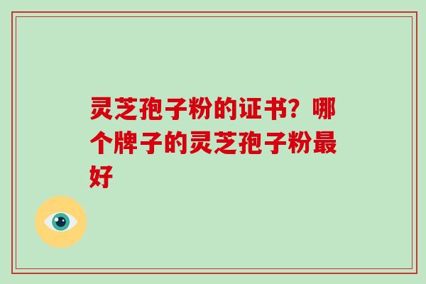 灵芝孢子粉的证书？哪个牌子的灵芝孢子粉最好
