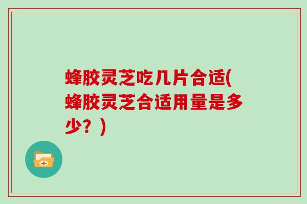 蜂胶灵芝吃几片合适(蜂胶灵芝合适用量是多少？)