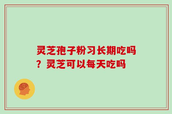 灵芝孢子粉习长期吃吗？灵芝可以每天吃吗