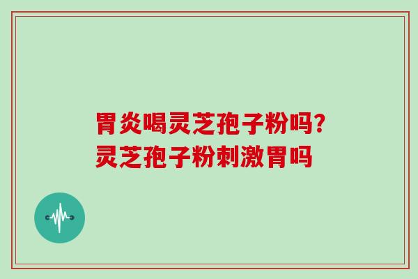 胃炎喝灵芝孢子粉吗？灵芝孢子粉刺激胃吗