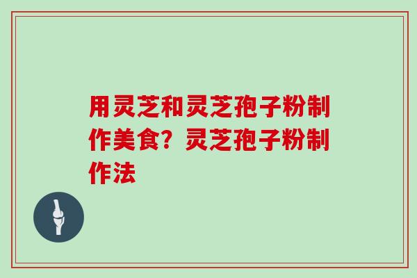用灵芝和灵芝孢子粉制作美食?灵芝孢子粉制作法-第1张图片-灵芝大师 用灵芝和灵芝孢子粉制作美食?灵芝孢子粉制作法-第1张图片-灵芝大师