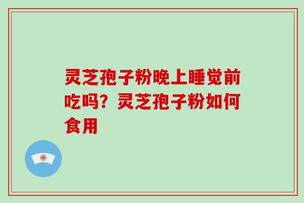 灵芝孢子粉晚上睡觉前吃吗？灵芝孢子粉如何食用