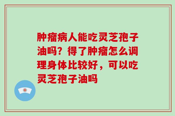 肿瘤病人能吃灵芝孢子油吗？得了肿瘤怎么调理身体比较好，可以吃灵芝孢子油吗