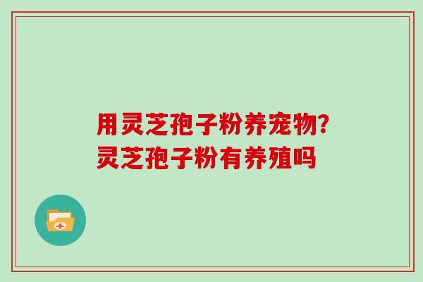 用灵芝孢子粉养宠物？灵芝孢子粉有养殖吗