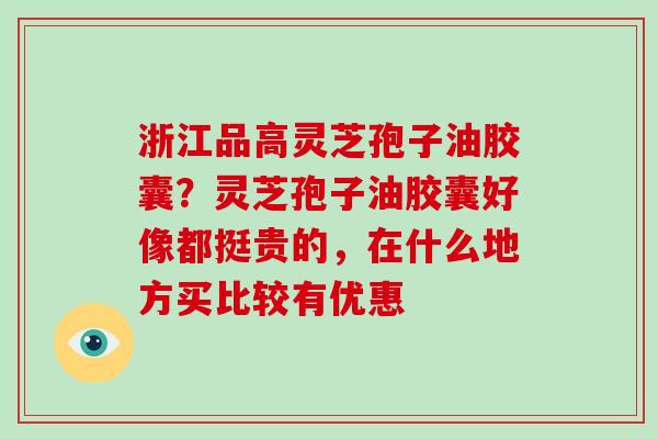浙江品高灵芝孢子油胶囊？灵芝孢子油胶囊好像都挺贵的，在什么地方买比较有优惠