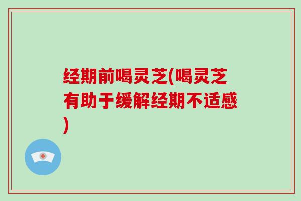经期前喝灵芝(喝灵芝有助于缓解经期不适感)
