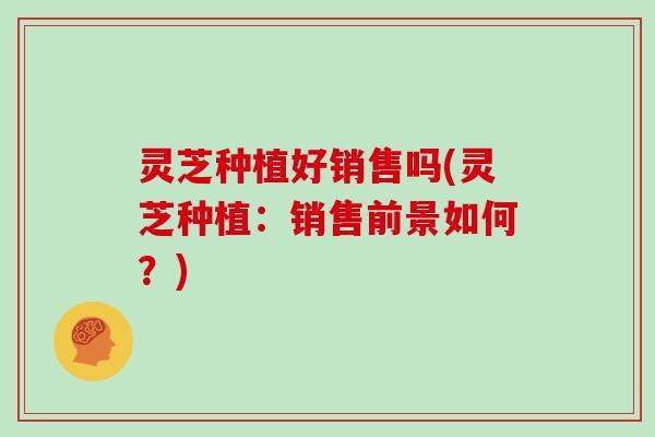 灵芝种植好销售吗(灵芝种植：销售前景如何？)