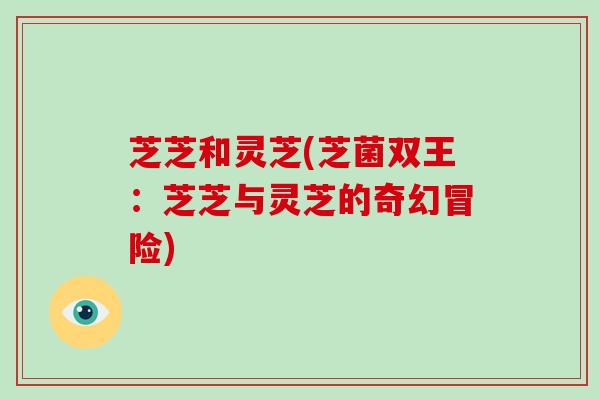 芝芝和灵芝(芝菌双王:芝芝与灵芝的奇幻冒险)-第1张图片-灵芝大师 芝芝和灵芝(芝菌双王:芝芝与灵芝的奇幻冒险)-第1张图片-灵芝大师