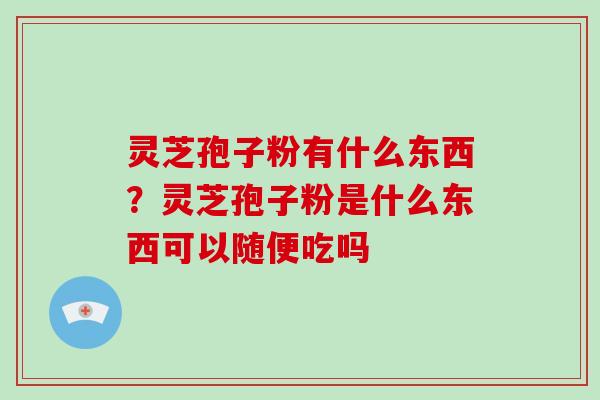 灵芝孢子粉有什么东西？灵芝孢子粉是什么东西可以随便吃吗