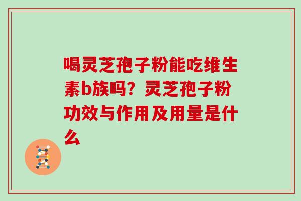 喝灵芝孢子粉能吃维生素b族吗？灵芝孢子粉功效与作用及用量是什么
