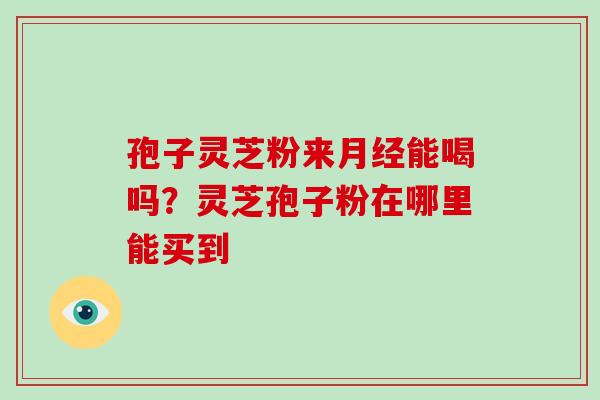孢子灵芝粉来月经能喝吗？灵芝孢子粉在哪里能买到
