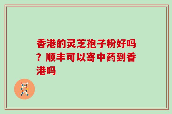 香港的灵芝孢子粉好吗？顺丰可以寄中药到香港吗