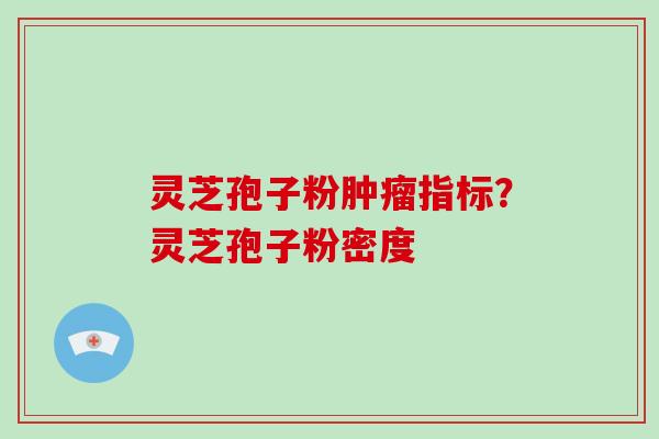 灵芝孢子粉肿瘤指标？灵芝孢子粉密度