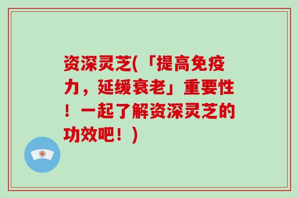 资深灵芝(「提高免疫力，延缓衰老」重要性！一起了解资深灵芝的功效吧！)