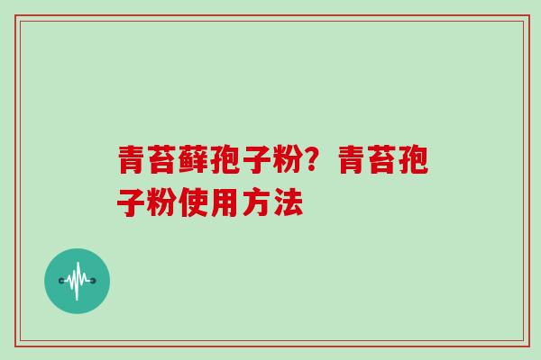 青苔藓孢子粉？青苔孢子粉使用方法