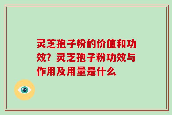 灵芝孢子粉的价值和功效？灵芝孢子粉功效与作用及用量是什么