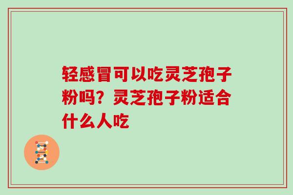 轻感冒可以吃灵芝孢子粉吗？灵芝孢子粉适合什么人吃