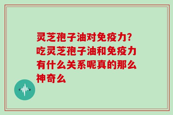 灵芝孢子油对免疫力？吃灵芝孢子油和免疫力有什么关系呢真的那么神奇么