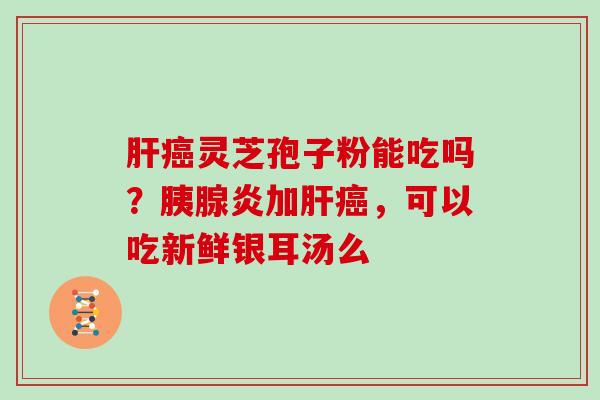 肝癌灵芝孢子粉能吃吗？胰腺炎加肝癌，可以吃新鲜银耳汤么