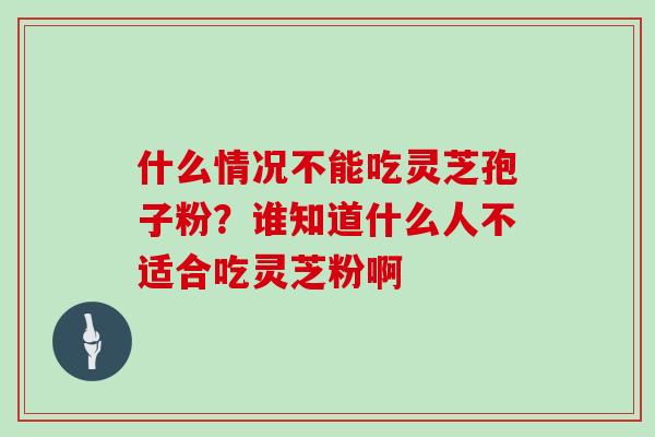什么情况不能吃灵芝孢子粉？谁知道什么人不适合吃灵芝粉啊
