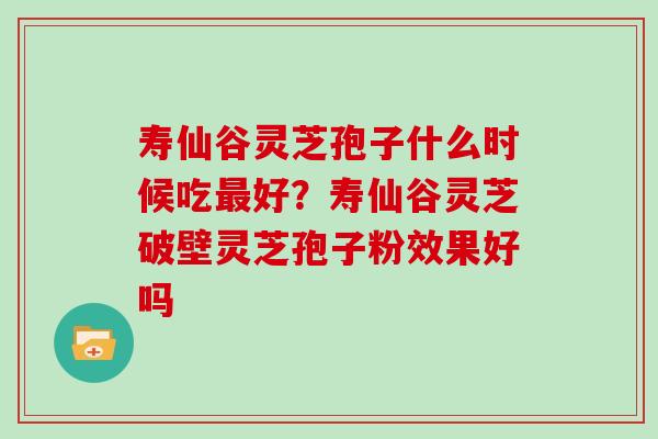 寿仙谷灵芝孢子什么时候吃最好?寿仙谷灵芝破壁灵芝孢子粉效果好吗-第1张图片-灵芝大师 寿仙谷灵芝孢子什么时候吃最好?寿仙谷灵芝破壁灵芝孢子粉效果好吗-第1张图片-灵芝大师