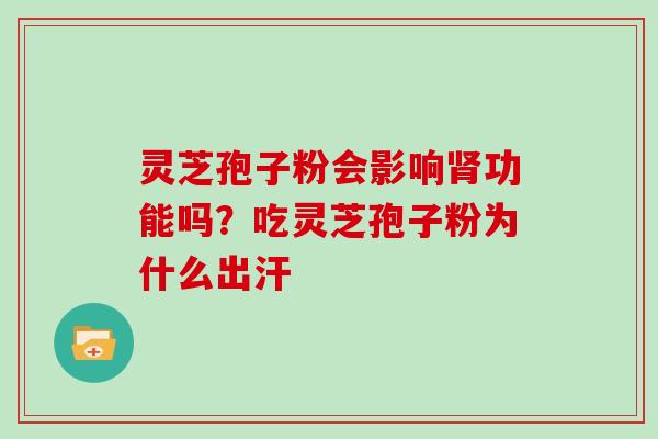 灵芝孢子粉会影响肾功能吗？吃灵芝孢子粉为什么出汗