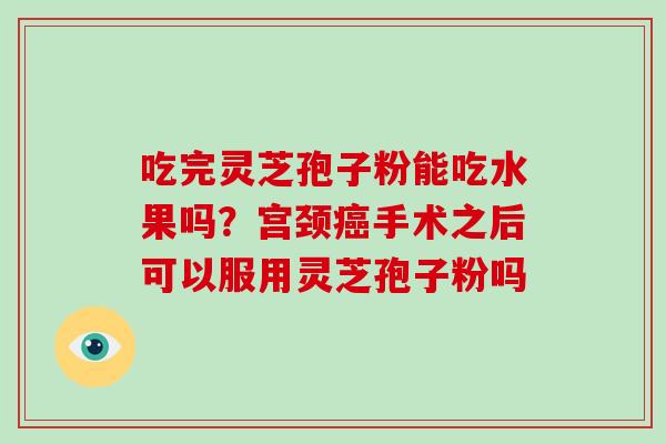 吃完灵芝孢子粉能吃水果吗？宫颈癌手术之后可以服用灵芝孢子粉吗