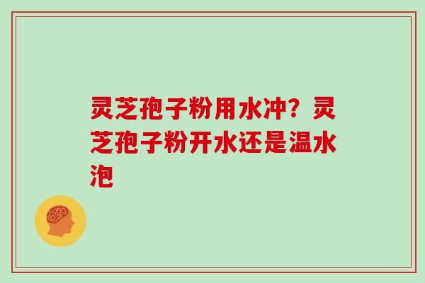 灵芝孢子粉用水冲？灵芝孢子粉开水还是温水泡