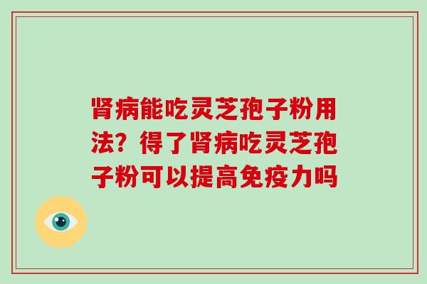 肾病能吃灵芝孢子粉用法？得了肾病吃灵芝孢子粉可以提高免疫力吗