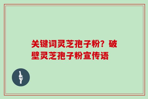 关键词灵芝孢子粉？破壁灵芝孢子粉宣传语