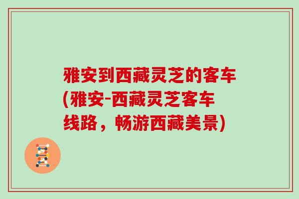 雅安到西藏灵芝的客车(雅安-西藏灵芝客车线路,畅游西藏美景)-第1张图片-灵芝大师 雅安到西藏灵芝的客车(雅安-西藏灵芝客车线路,畅游西藏美景)-第1张图片-灵芝大师
