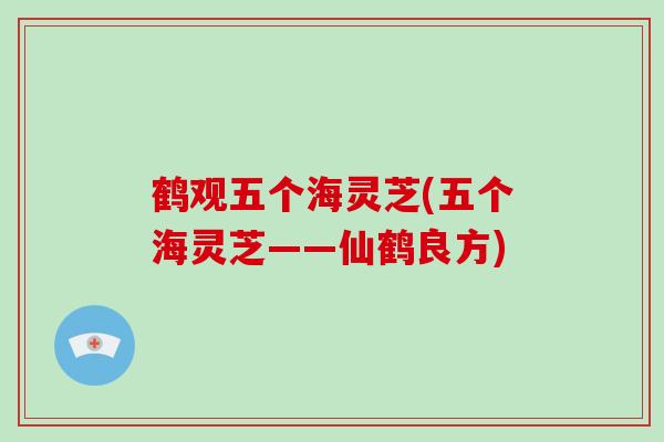 鹤观五个海灵芝(五个海灵芝——仙鹤良方)-第1张图片-灵芝大师 鹤观五个海灵芝(五个海灵芝——仙鹤良方)-第1张图片-灵芝大师