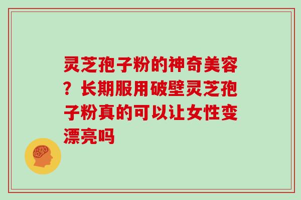 灵芝孢子粉的神奇美容?长期服用破壁灵芝孢子粉真的可以让女性变漂亮吗-第1张图片-灵芝大师 灵芝孢子粉的神奇美容?长期服用破壁灵芝孢子粉真的可以让女性变漂亮吗-第1张图片-灵芝大师