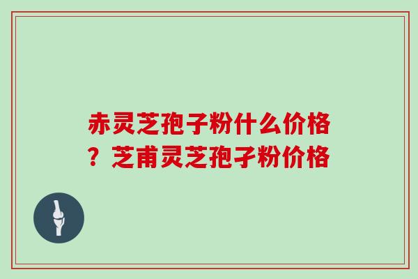 赤灵芝孢子粉什么价格？芝甫灵芝孢孑粉价格