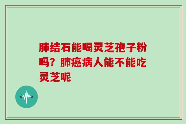 肺结石能喝灵芝孢子粉吗?肺癌病人能不能吃灵芝呢-第1张图片-灵芝大师 肺结石能喝灵芝孢子粉吗?肺癌病人能不能吃灵芝呢-第1张图片-灵芝大师