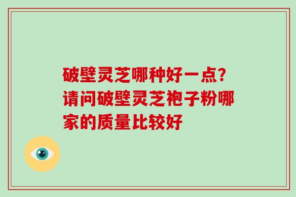破壁灵芝哪种好一点？请问破壁灵芝袍子粉哪家的质量比较好