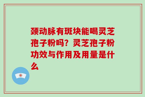 颈动脉有斑块能喝灵芝孢子粉吗？灵芝孢子粉功效与作用及用量是什么
