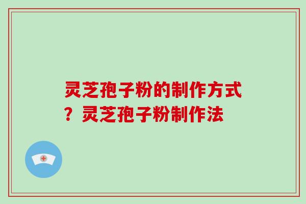 灵芝孢子粉的制作方式？灵芝孢子粉制作法