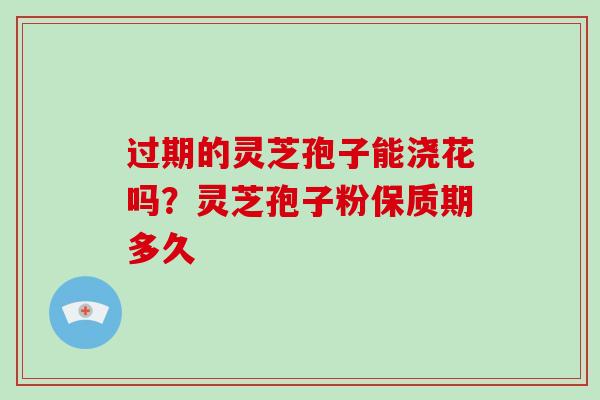 过期的灵芝孢子能浇花吗？灵芝孢子粉保质期多久