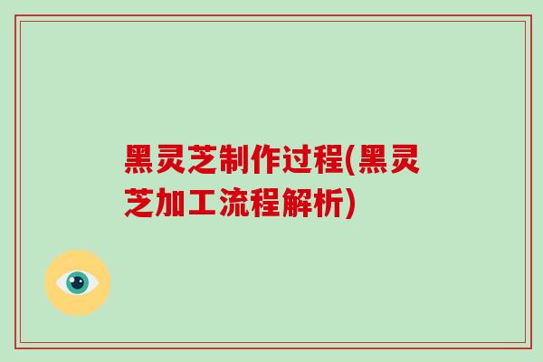 黑灵芝制作过程(黑灵芝加工流程解析)