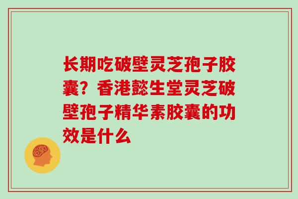 长期吃破壁灵芝孢子胶囊？香港懿生堂灵芝破壁孢子精华素胶囊的功效是什么