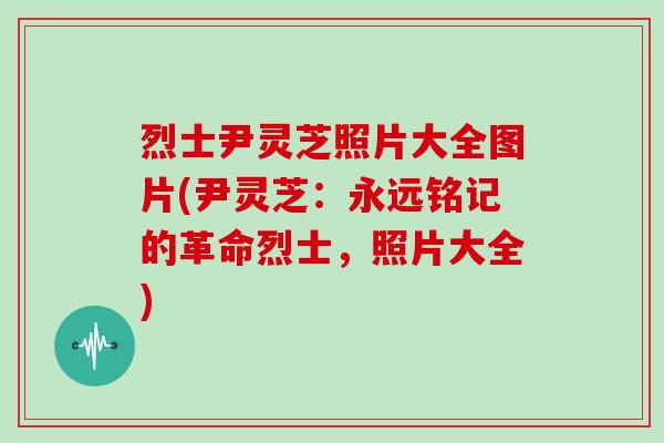 烈士尹灵芝照片大全图片(尹灵芝：永远铭记的革命烈士，照片大全)